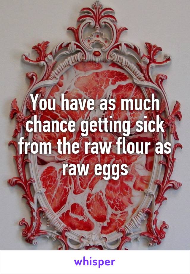 You have as much chance getting sick from the raw flour as raw eggs