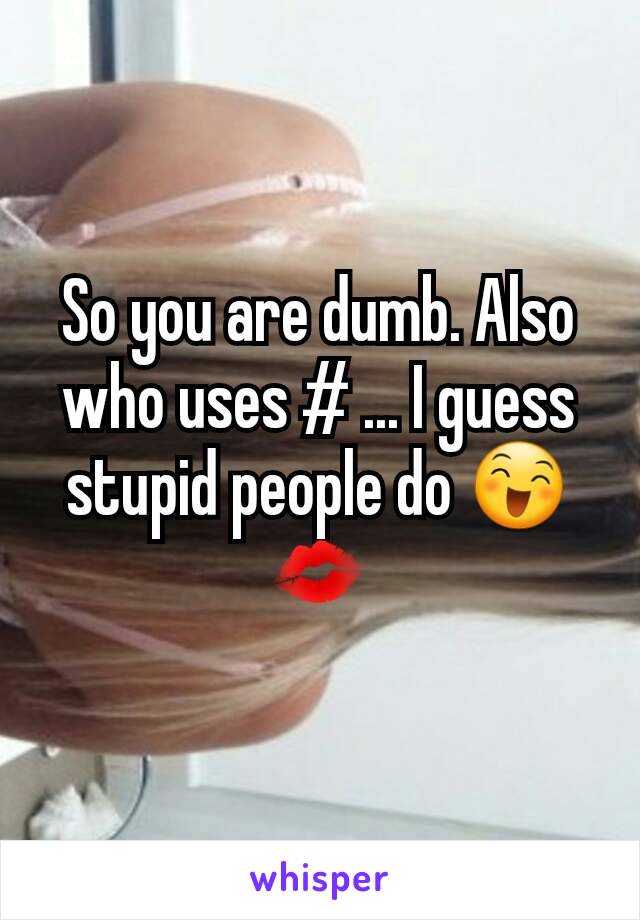 So you are dumb. Also who uses # ... I guess stupid people do 😄💋