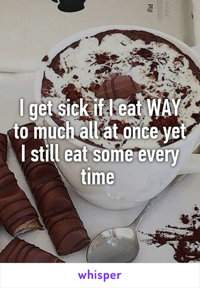 I get sick if I eat WAY to much all at once yet I still eat some every time 