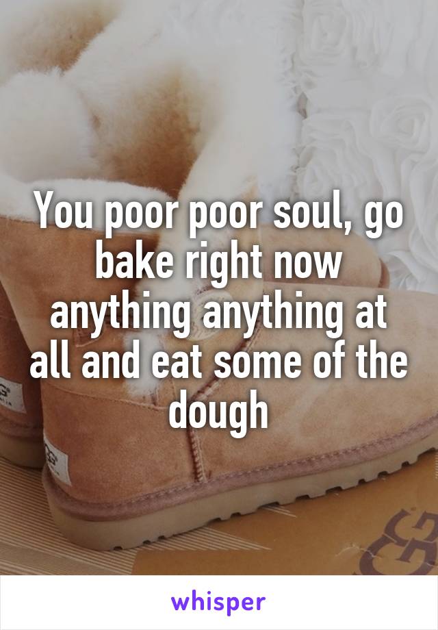 You poor poor soul, go bake right now anything anything at all and eat some of the dough