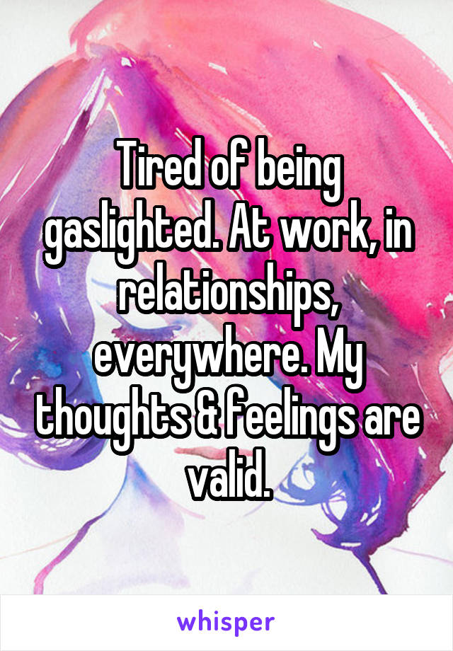 Tired of being gaslighted. At work, in relationships, everywhere. My thoughts & feelings are valid.