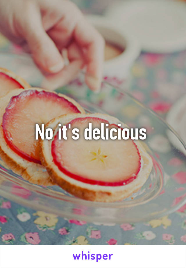 No it's delicious 