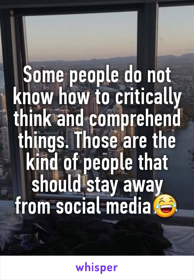 Some people do not know how to critically think and comprehend things. Those are the kind of people that should stay away from social media😂