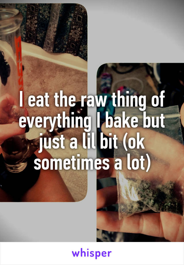 I eat the raw thing of everything I bake but just a lil bit (ok sometimes a lot)