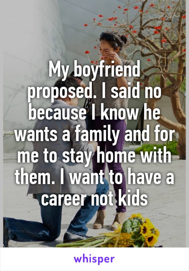 My boyfriend proposed. I said no because I know he wants a family and for me to stay home with them. I want to have a career not kids