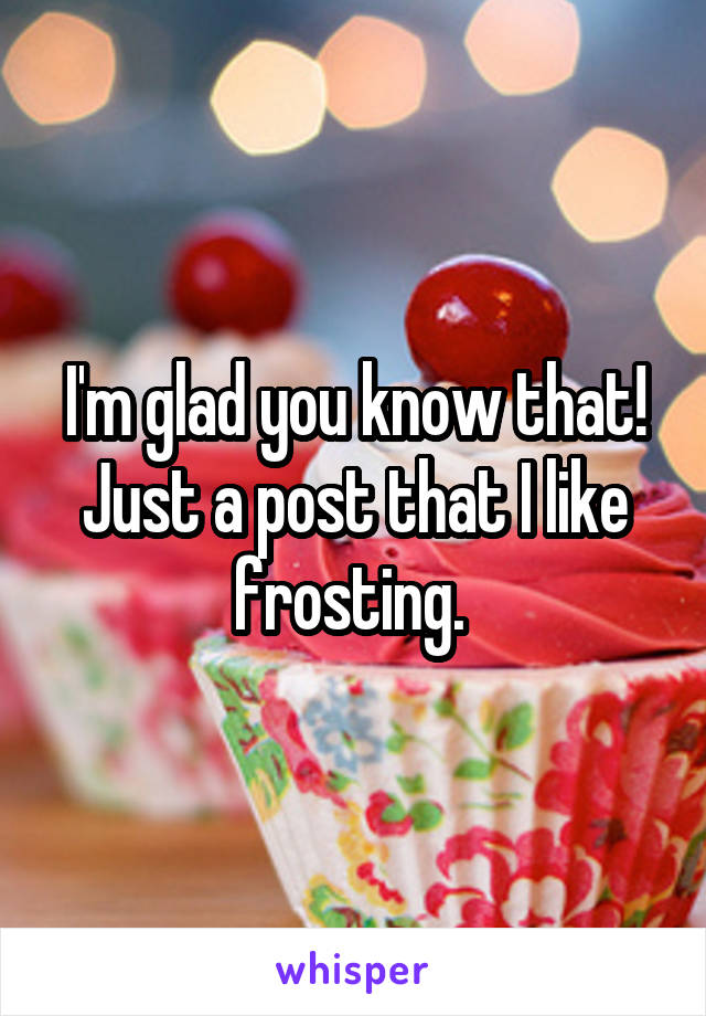 I'm glad you know that!
Just a post that I like frosting. 