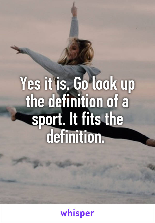 Yes it is. Go look up the definition of a sport. It fits the definition. 