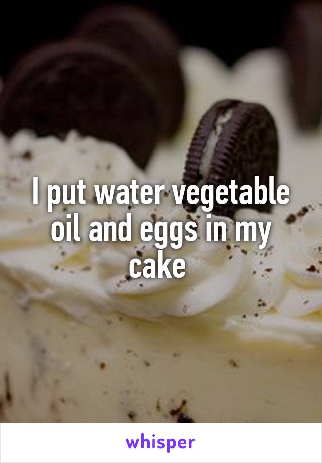 I put water vegetable oil and eggs in my cake 