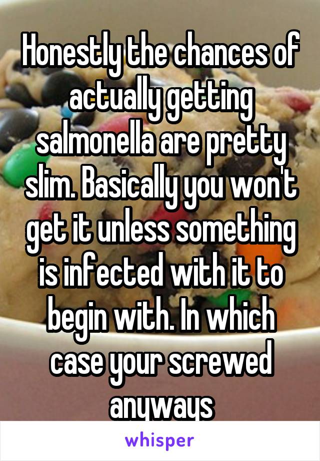 Honestly the chances of actually getting salmonella are pretty slim. Basically you won't get it unless something is infected with it to begin with. In which case your screwed anyways