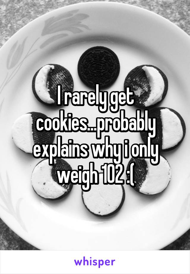 I rarely get cookies...probably explains why i only weigh 102 :(