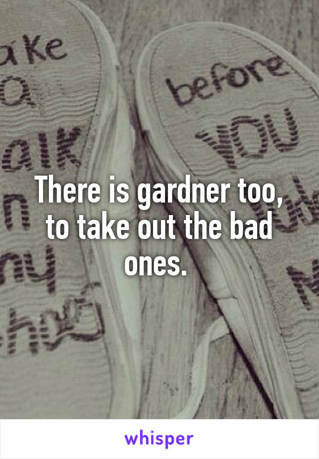 There is gardner too, to take out the bad ones. 