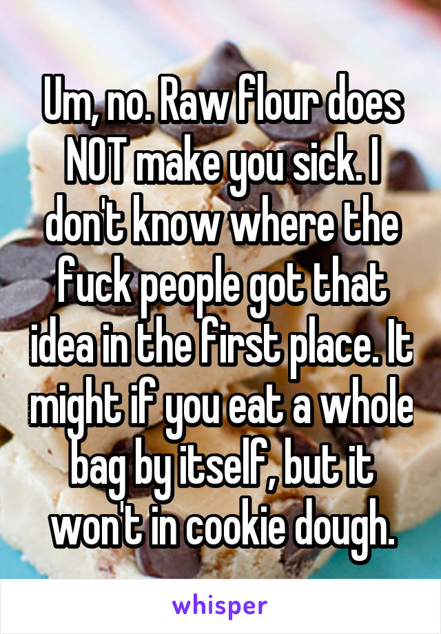 Um, no. Raw flour does NOT make you sick. I don't know where the fuck people got that idea in the first place. It might if you eat a whole bag by itself, but it won't in cookie dough.