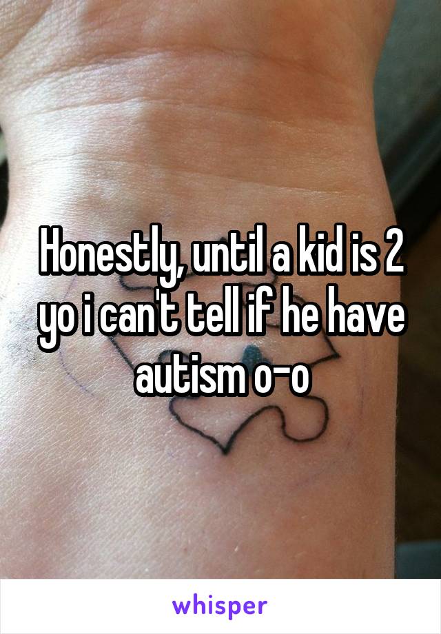 Honestly, until a kid is 2 yo i can't tell if he have autism o-o