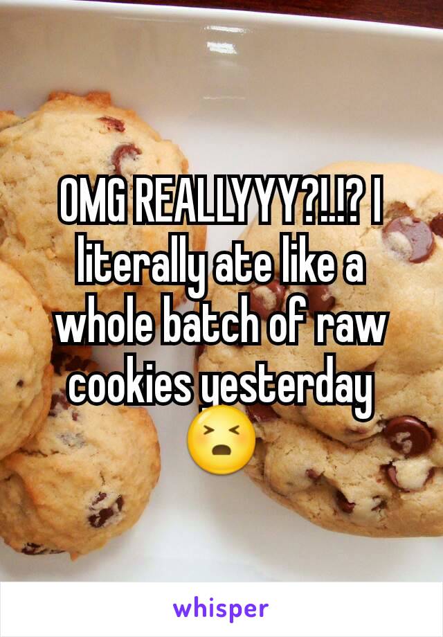 OMG REALLYYY?!.!? I literally ate like a whole batch of raw cookies yesterday 😣