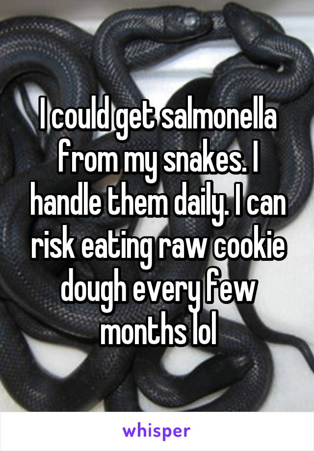 I could get salmonella from my snakes. I handle them daily. I can risk eating raw cookie dough every few months lol