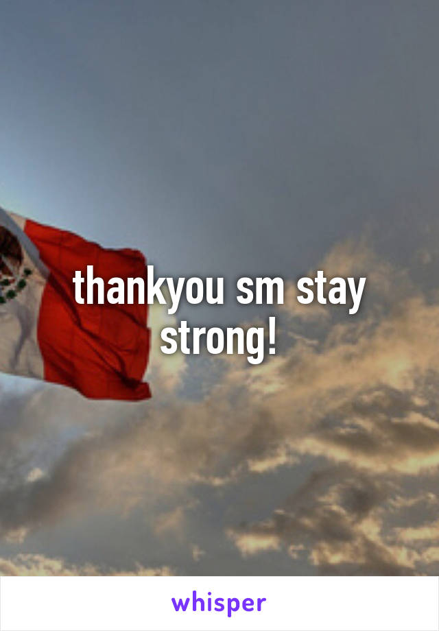 thankyou sm stay strong!