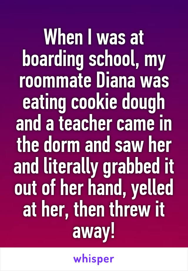 When I was at boarding school, my roommate Diana was eating cookie dough and a teacher came in the dorm and saw her and literally grabbed it out of her hand, yelled at her, then threw it away!