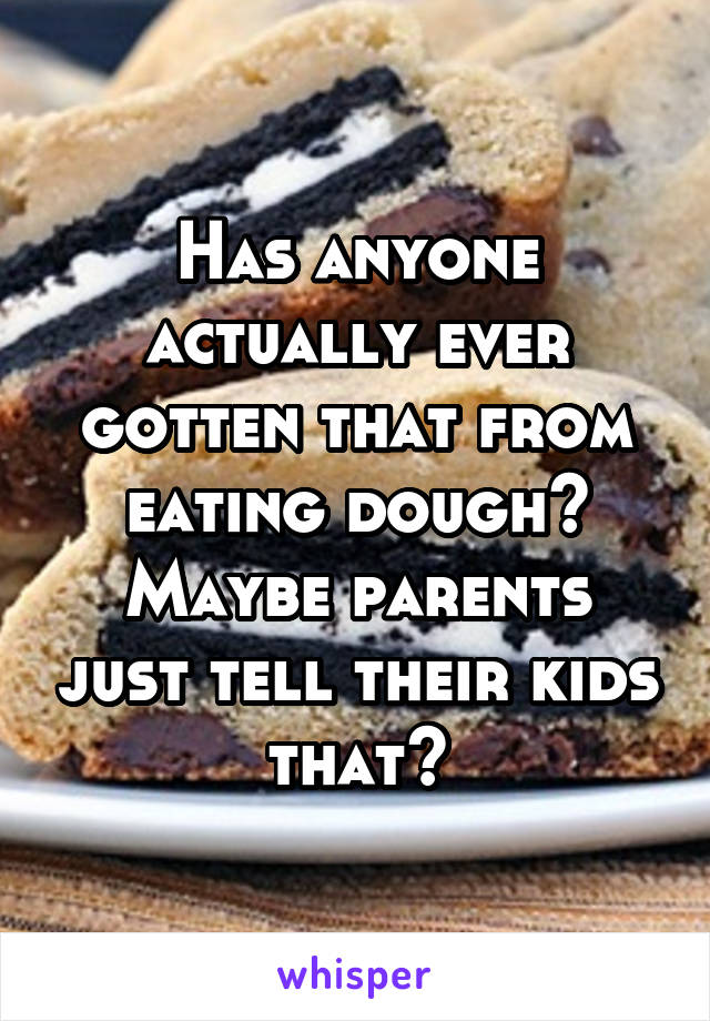 Has anyone actually ever gotten that from eating dough? Maybe parents just tell their kids that?