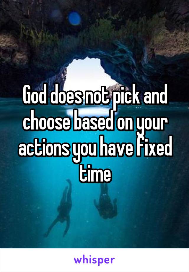 God does not pick and choose based on your actions you have fixed time