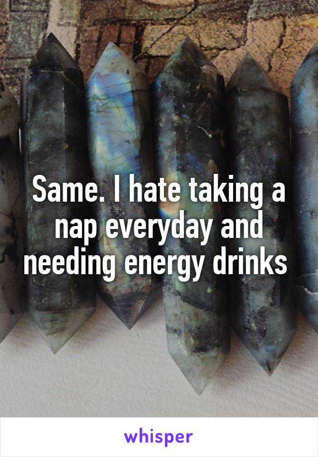 Same. I hate taking a nap everyday and needing energy drinks 