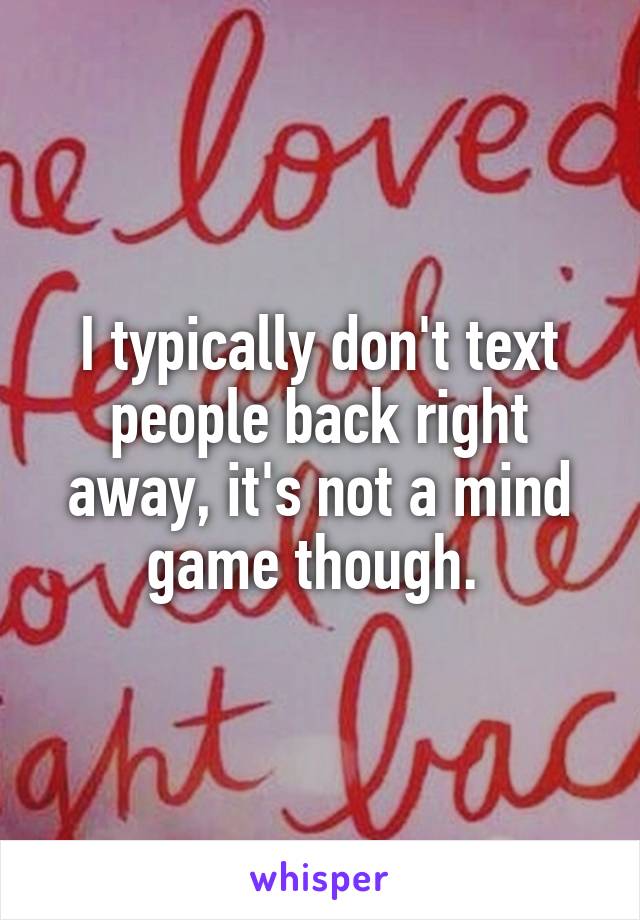 I typically don't text people back right away, it's not a mind game though. 