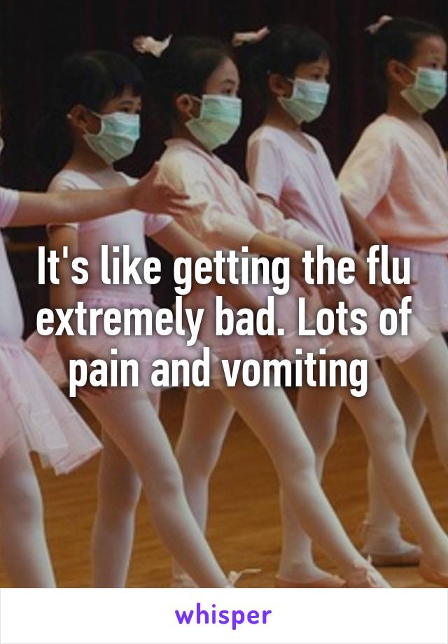 It's like getting the flu extremely bad. Lots of pain and vomiting 