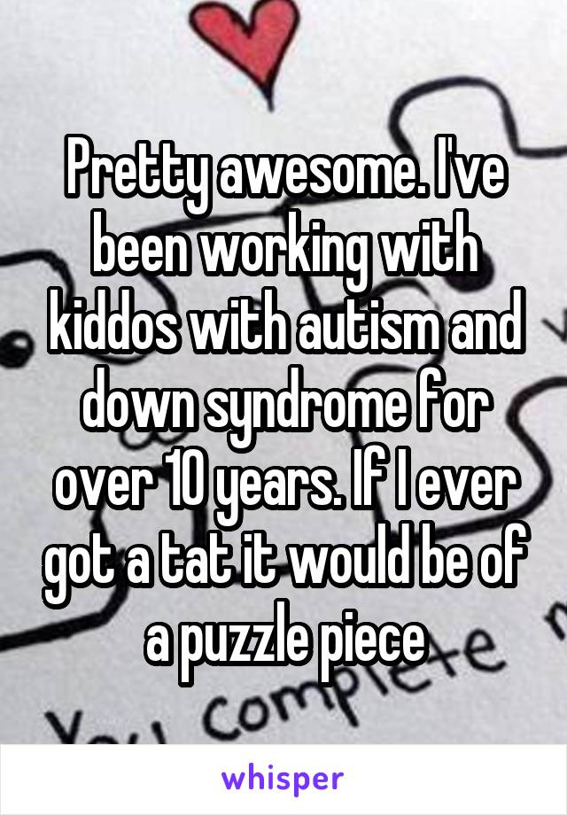 Pretty awesome. I've been working with kiddos with autism and down syndrome for over 10 years. If I ever got a tat it would be of a puzzle piece