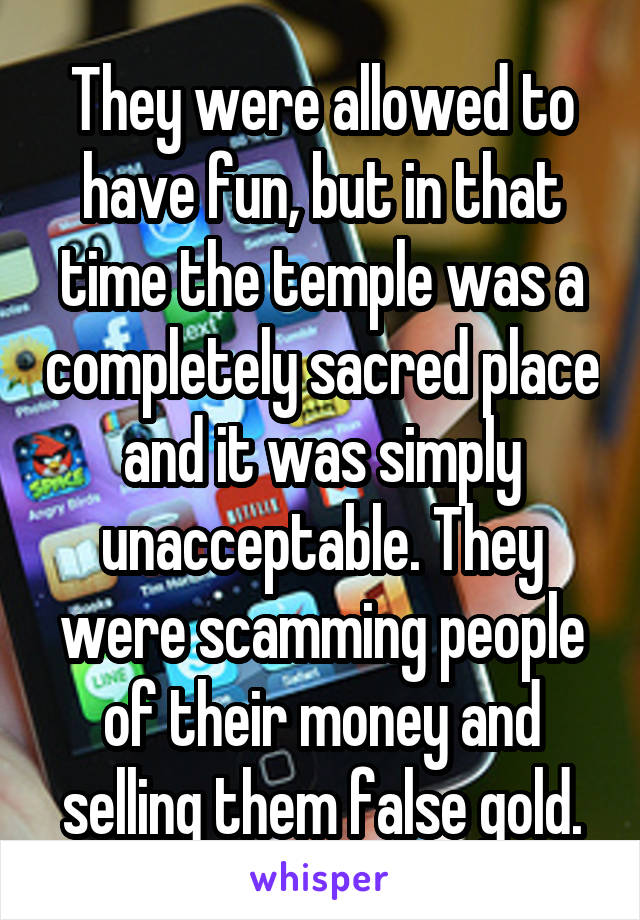 They were allowed to have fun, but in that time the temple was a completely sacred place and it was simply unacceptable. They were scamming people of their money and selling them false gold.