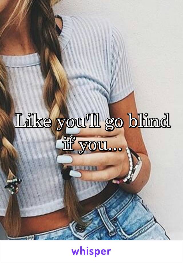 Like you'll go blind if you...