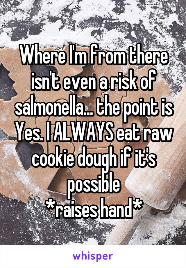 Where I'm from there isn't even a risk of salmonella... the point is Yes. I ALWAYS eat raw cookie dough if it's possible
*raises hand*