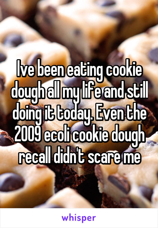 Ive been eating cookie dough all my life and still doing it today. Even the 2009 ecoli cookie dough recall didn't scare me