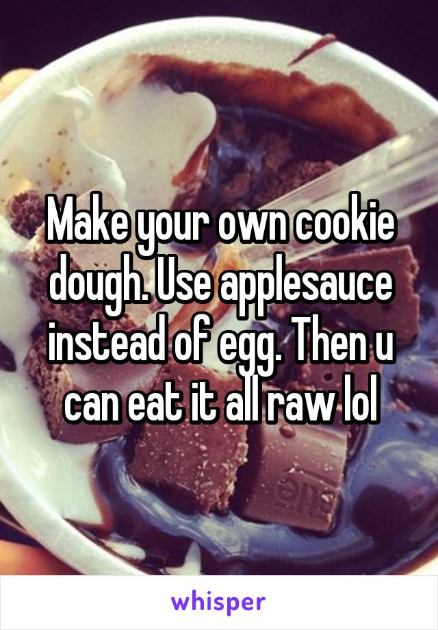 Make your own cookie dough. Use applesauce instead of egg. Then u can eat it all raw lol