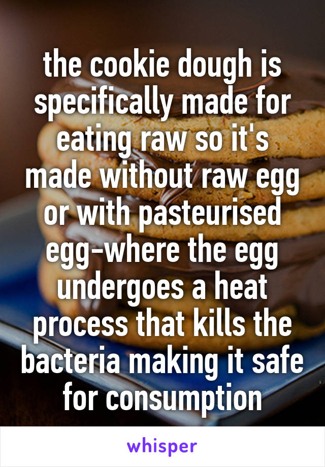 the cookie dough is specifically made for eating raw so it's made without raw egg or with pasteurised egg-where the egg undergoes a heat process that kills the bacteria making it safe for consumption