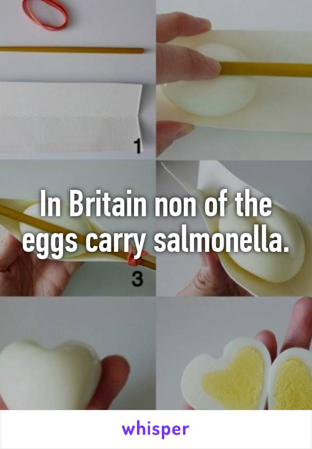 In Britain non of the eggs carry salmonella.