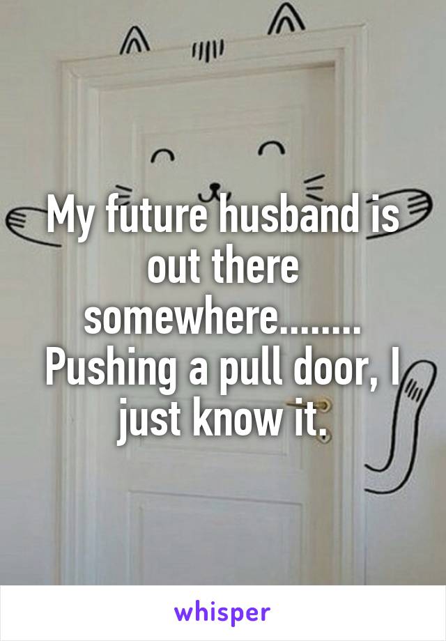 My future husband is out there somewhere........
Pushing a pull door, I just know it.