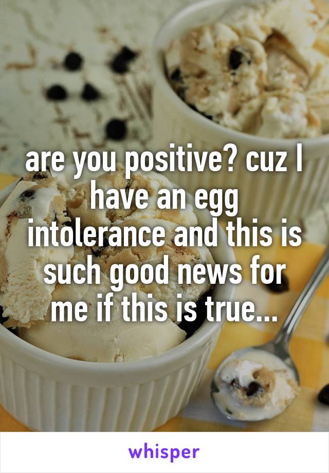 are you positive? cuz I have an egg intolerance and this is such good news for me if this is true...