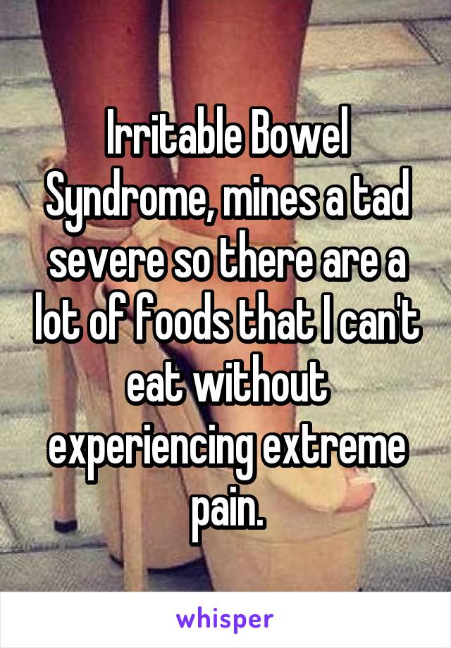 Irritable Bowel Syndrome, mines a tad severe so there are a lot of foods that I can't eat without experiencing extreme pain.