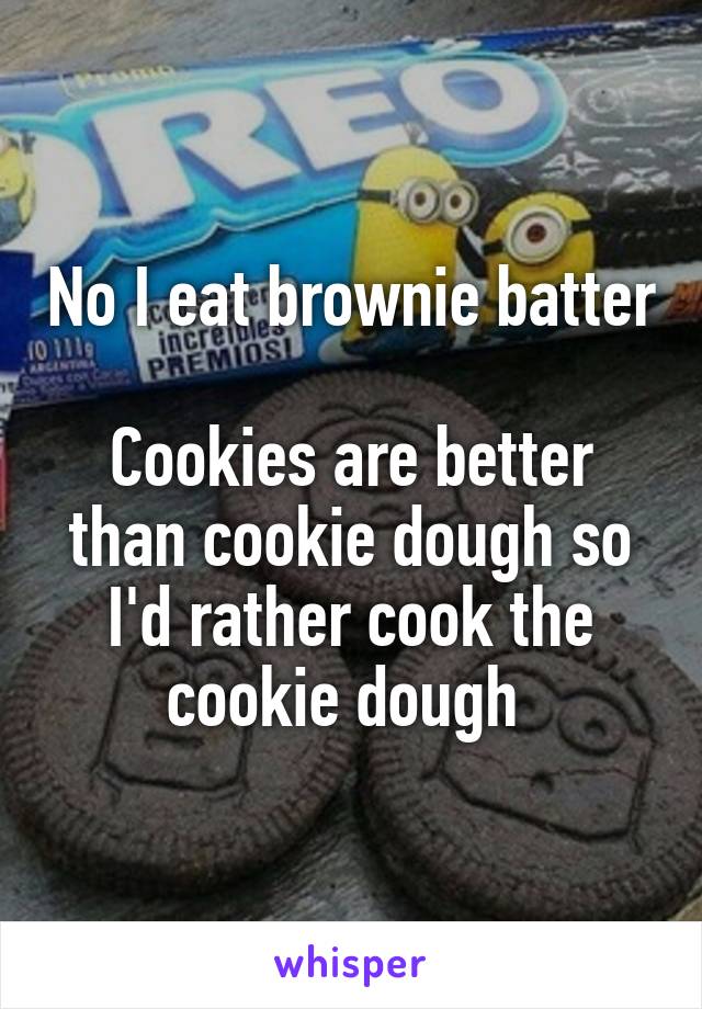 No I eat brownie batter 
Cookies are better than cookie dough so I'd rather cook the cookie dough 