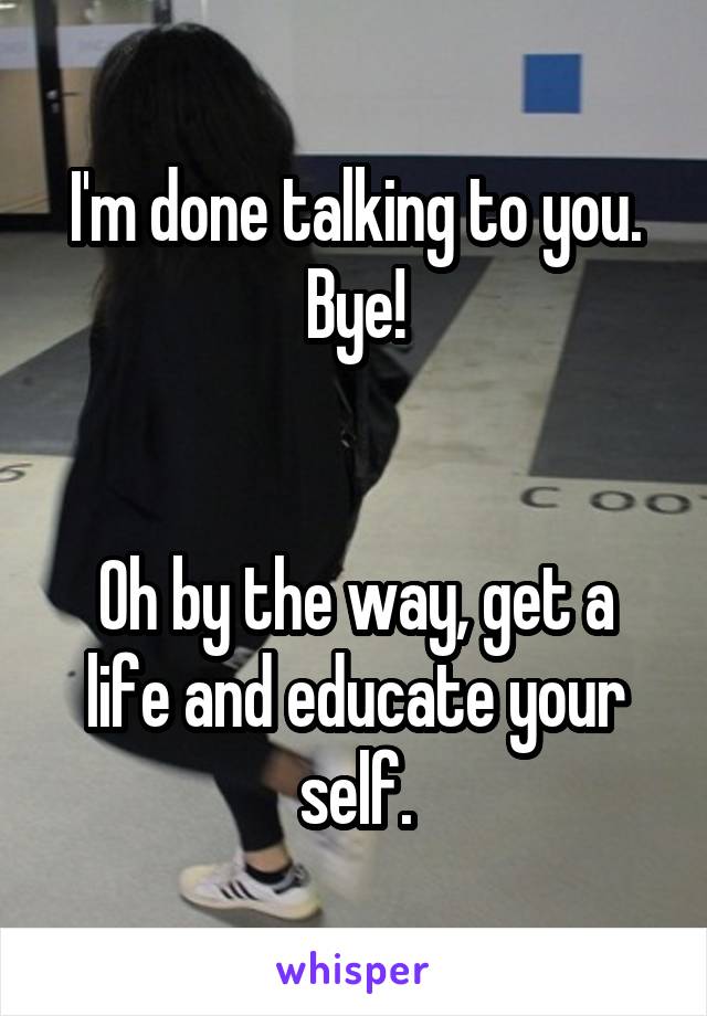 I'm done talking to you. Bye!


Oh by the way, get a life and educate your self.