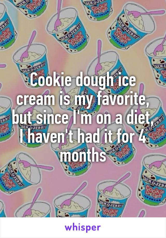 Cookie dough ice cream is my favorite, but since I'm on a diet, I haven't had it for 4 months