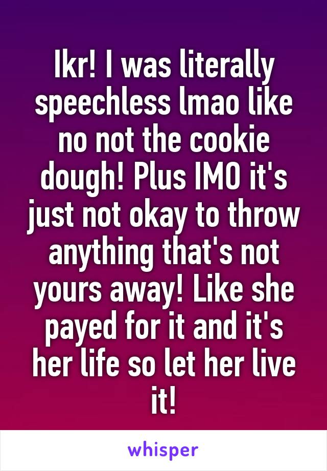 Ikr! I was literally speechless lmao like no not the cookie dough! Plus IMO it's just not okay to throw anything that's not yours away! Like she payed for it and it's her life so let her live it!