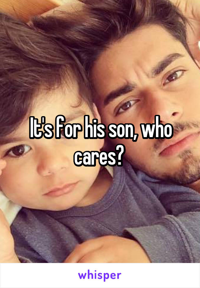 It's for his son, who cares? 