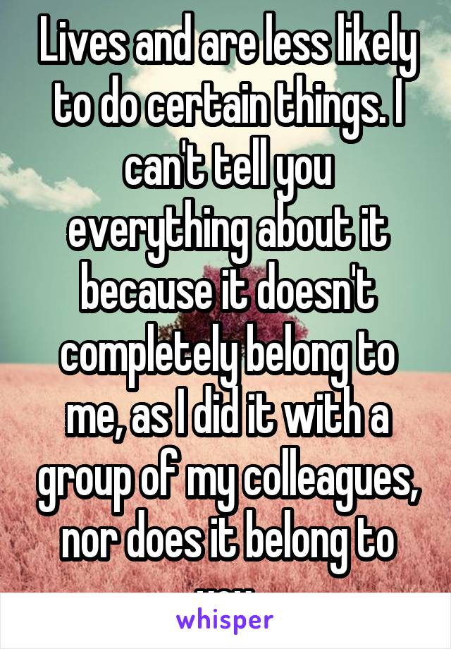 Lives and are less likely to do certain things. I can't tell you everything about it because it doesn't completely belong to me, as I did it with a group of my colleagues, nor does it belong to you.