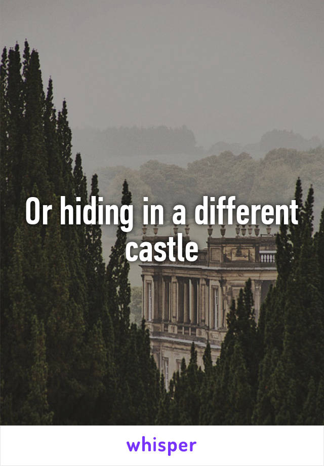 Or hiding in a different castle