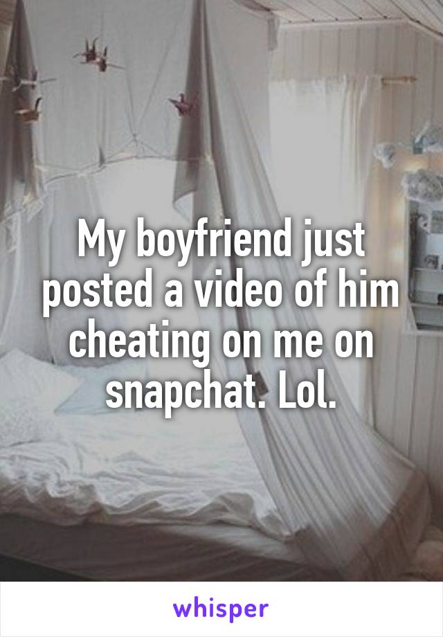 My boyfriend just posted a video of him cheating on me on snapchat. Lol.