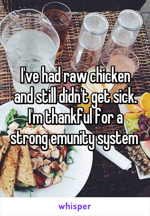 I've had raw chicken and still didn't get sick. I'm thankful for a strong emunity system 