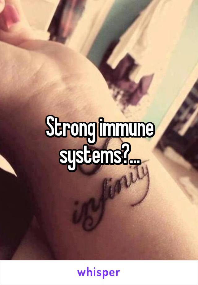 Strong immune systems?...