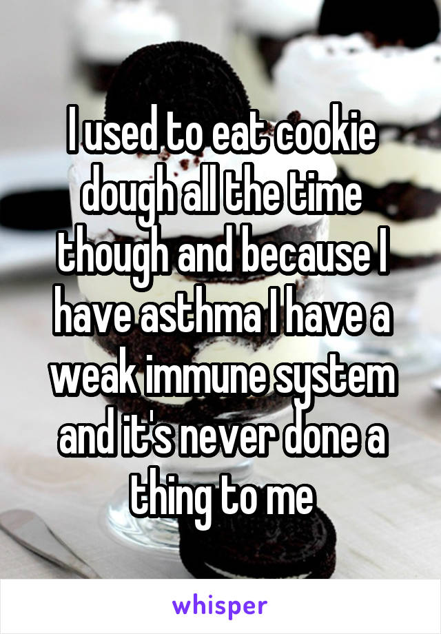 I used to eat cookie dough all the time though and because I have asthma I have a weak immune system and it's never done a thing to me