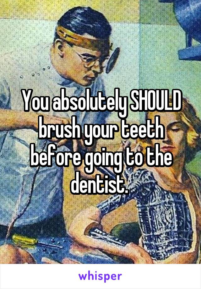 You absolutely SHOULD brush your teeth before going to the dentist. 
