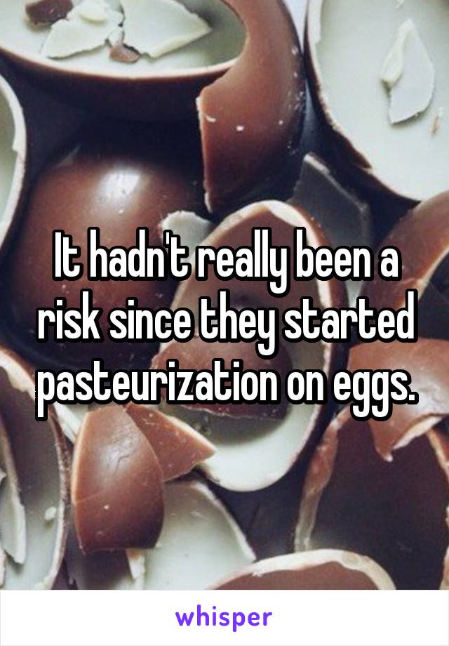 It hadn't really been a risk since they started pasteurization on eggs.